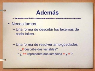 Además
• Necesitamos
  – Una forma de describir los lexemas de
    cada token.

  – Una forma de resolver ambigüedades
    • ¿If describe dos variables?
    • ¿ == representa dos símbolos = y = ?
 
