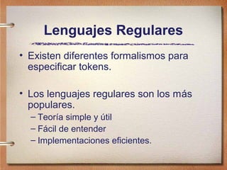 Lenguajes Regulares
• Existen diferentes formalismos para
  especificar tokens.

• Los lenguajes regulares son los más
  populares.
  – Teoría simple y útil
  – Fácil de entender
  – Implementaciones eficientes.
 
