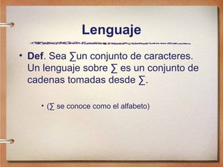 Lenguaje
• Def. Sea ∑un conjunto de caracteres.
  Un lenguaje sobre ∑ es un conjunto de
  cadenas tomadas desde ∑.

    • (∑ se conoce como el alfabeto)
 