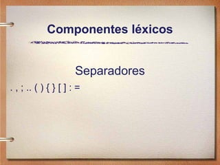 Componentes léxicos


                      Separadores
. , ; .. ( ) { } [ ] : =
 