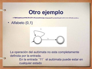 Otro ejemplo
• Alfabeto {0,1}




 La operación del autómata no esta completamente
 definida por la entrada.
        En la entrada ¨11¨ el autómata puede estar en
        cualquier estado
 