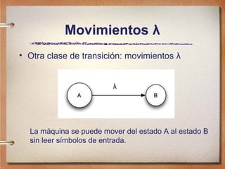 Movimientos λ
• Otra clase de transición: movimientos λ


                         λ




  La máquina se puede mover del estado A al estado B
  sin leer símbolos de entrada.
 