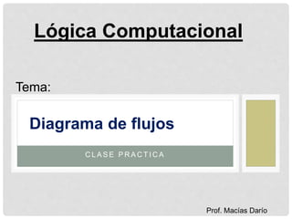 C L A S E P R A C T I C A
Diagrama de flujos
Lógica Computacional
Tema:
Prof. Macías Darío
 