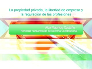 La propiedad privada, la libertad de empresa y
       la regulación de las profesiones


                           Alex Mauricio Castaño –
       Monitoria Fundamentos de Derecho Constitucional
 