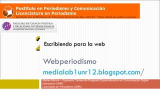 2Escribiendo para la web

Webperiodismo
medialab1unr12.blogspot.com/
Matías Manna – Egresado Carrera de Posgrado Especialización en Comunicación Digital
Interactiva (UNR)
Licenciado en Periodismo (UNR)
 