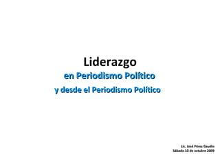 Liderazgo en Periodismo Político Lic. José Pérez Gaudio Sábado 10 de octubre 2009 y desde el Periodismo Político 