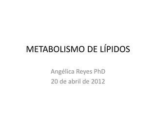 METABOLISMO DE LÍPIDOS
Angélica Reyes PhD
20 de abril de 2012
 