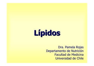 Lípidos
          Dra. Pamela Rojas
   Departamento de Nutrición
        Facultad de Medicina
         Universidad de Chile
 