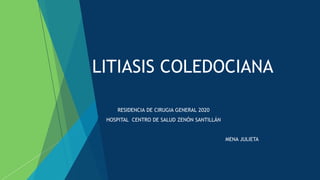 LITIASIS COLEDOCIANA
 RESIDENCIA DE CIRUGIA GENERAL 2020
 HOSPITAL CENTRO DE SALUD ZENÓN SANTILLÁN
 MENA JULIETA
 