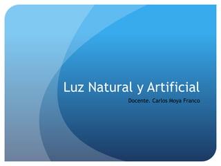 Luz Natural y Artificial
Docente. Carlos Moya Franco
 