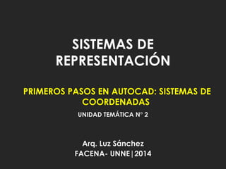 SISTEMAS DE 
REPRESENTACIÓN 
PRIMEROS PASOS EN AUTOCAD: SISTEMAS DE 
COORDENADAS 
UNIDAD TEMÁTICA N° 2 
Arq. Luz Sánchez 
FACENA- UNNE|2014 
 