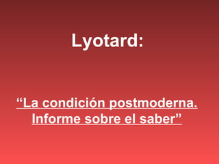 Lyotard:
“La condición postmoderna.
Informe sobre el saber”
 