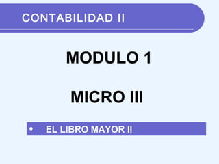 CONTABILIDAD II
• EL LIBRO MAYOR II
MODULO 1
MICRO III
 