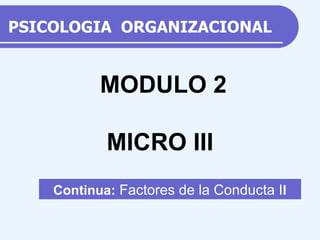 PSICOLOGIA  ORGANIZACIONAL Continua:  Factores de la Conducta I I MODULO 2 MICRO III 