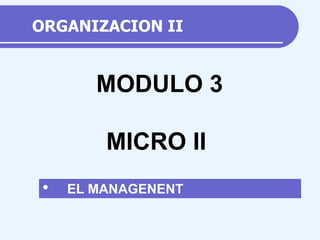 ORGANIZACION II
• EL MANAGENENT
MODULO 3
MICRO II
 