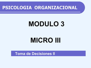 PSICOLOGIA  ORGANIZACIONAL Toma de Decisiones II  MODULO 3 MICRO III 