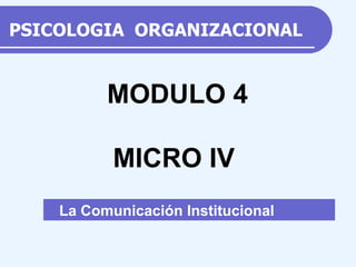 PSICOLOGIA  ORGANIZACIONAL La Comunicación Institucional MODULO 4 MICRO IV 