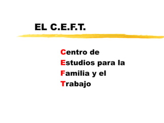EL C.E.F.T.  C entro de E studios para la F amilia y el T rabajo 
