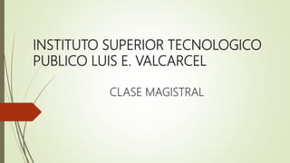 INSTITUTO SUPERIOR TECNOLOGICO
PUBLICO LUIS E. VALCARCEL
CLASE MAGISTRAL
 