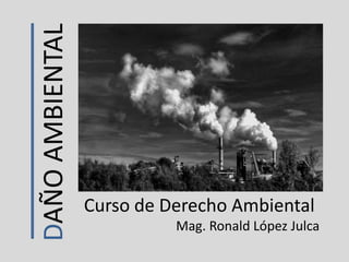 DAÑOAMBIENTAL
Curso de Derecho Ambiental
Mag. Ronald López Julca
 