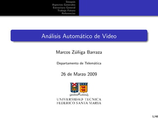 Sinopsis
   Aspectos Generales
   Estructura General
       Trabajo Futuro
          Referencias




An´lisis Autom´tico de Video
  a           a

      Marcos Z´niga Barraza
              u˜

      Departamento de Telem´tica
                           a


          26 de Marzo 2009




                                   1/40
 