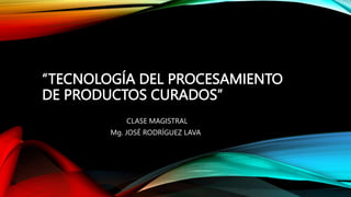 “TECNOLOGÍA DEL PROCESAMIENTO
DE PRODUCTOS CURADOS”
CLASE MAGISTRAL
Mg. JOSÉ RODRÍGUEZ LAVA
 