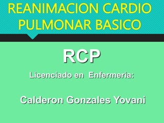 REANIMACION CARDIO
PULMONAR BASICO
RCP
Licenciado en Enfermeria:
Calderon Gonzales Yovani
 