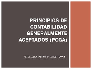 PRINCIPIOS DE
CONTABILIDAD
GENERALMENTE
ACEPTADOS (PCGA)
C.P.C.ALEX PERCY CHAVEZ TOVAR

 