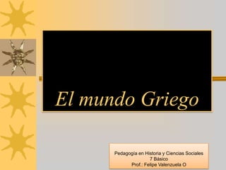 El mundo Griego
Pedagogía en Historia y Ciencias Sociales
7 Básico
Prof.: Felipe Valenzuela O
 