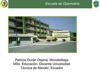Escuela de Optometría
Patricia Durán Ospina, Microbióloga
MSc. Educación. Docente Universidad Técnica
de Manabí, Ecuador
 