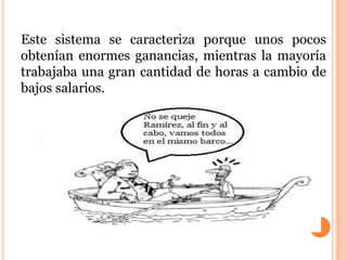 Este sistema se caracteriza porque unos pocos
obtenían enormes ganancias, mientras la mayoría
trabajaba una gran cantidad de horas a cambio de
bajos salarios.
 