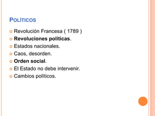  Revolución Francesa ( 1789 )
 Revoluciones políticas.
 Estados nacionales.
 Caos, desorden.
 Orden social.
 El Estado no debe intervenir.
 Cambios políticos.
POLÍTICOS
 