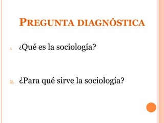 PREGUNTA DIAGNÓSTICA
1. ¿Qué es la sociología?
2. ¿Para qué sirve la sociología?
 