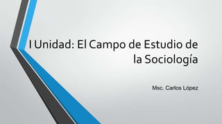 I Unidad: El Campo de Estudio de
la Sociología
Msc. Carlos López
 