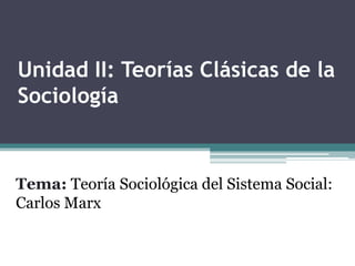 Unidad II: Teorías Clásicas de la
Sociología
Tema: Teoría Sociológica del Sistema Social:
Carlos Marx
 