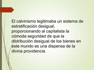 El calvinismo legitimaba un sistema de
estratificación desigual,
proporcionando al capitalista la
cómoda seguridad de que la
distribución desigual de los bienes en
este mundo es una dispensa de la
divina providencia.
 