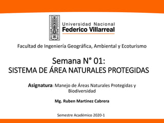 Semana N° 01:
SISTEMA DE ÁREA NATURALES PROTEGIDAS
Asignatura: Manejo de Áreas Naturales Protegidas y
Biodiversidad
Mg. Ruben Martinez Cabrera
Facultad de Ingeniería Geográfica, Ambiental y Ecoturismo
Semestre Académico 2020-1
 