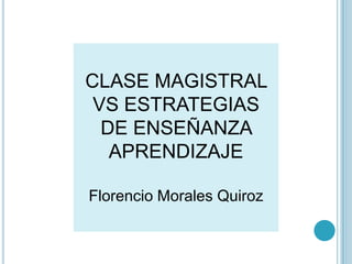 CLASE MAGISTRAL
 VS ESTRATEGIAS
  DE ENSEÑANZA
   APRENDIZAJE

Florencio Morales Quiroz
 