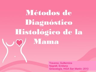 Métodos de
Diagnóstico
Histológico de la
Mama
Traverso, Guillermina
Negrelli, Emiliana
Ginecología, HIGA San Martín- 2013
 
