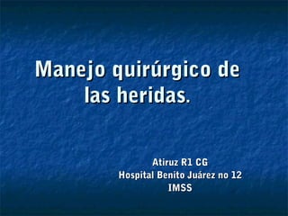 Manejo quirúrgico de
    las heridas.

               Atiruz R1 CG
        Hospital Benito Juárez no 12
                   IMSS
 