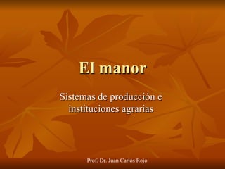 El manor
Sistemas de producción e
  instituciones agrarias




      Prof. Dr. Juan Carlos Rojo
 
