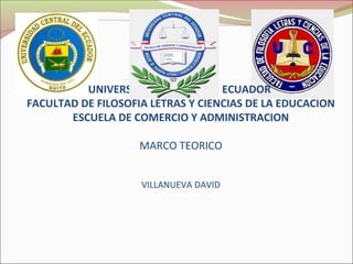 UNIVERSIDAD CENTRAL DE ECUADOR
FACULTAD DE FILOSOFIA LETRAS Y CIENCIAS DE LA EDUCACION
ESCUELA DE COMERCIO Y ADMINISTRACION
MARCO TEORICO
VILLANUEVA DAVID
 