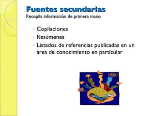Fuentes secundarias Recopila información de primera mano Copilaciones Resúmenes  Listados de referencias publicadas en un área de conocimiento en particular 