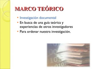 MARCO TEÓRICO Investigación documental  En busca de una guía teórica y experiencias de otros investigadores  Para ordenar nuestra investigación.  