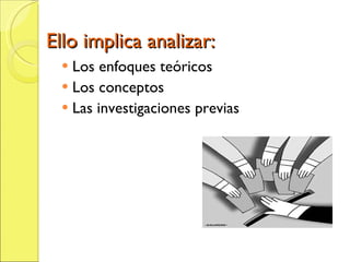 Ello implica analizar: Los enfoques teóricos Los conceptos Las investigaciones previas 