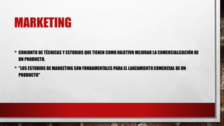 MARKETING
• CONJUNTO DE TÉCNICAS Y ESTUDIOS QUE TIENEN COMOOBJETIVO MEJORAR LA COMERCIALIZACIÓN DE
UN PRODUCTO.
• "LOS ESTUDIOS DE MARKETING SON FUNDAMENTALES PARA EL LANZAMIENTOCOMERCIAL DE UN
PRODUCTO"
 