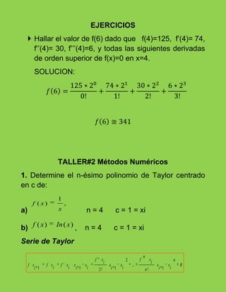 EJERCICIOS<br />Hallar el valor de f(6) dado que   f(4)=125,  f’(4)= 74,  f’’(4)= 30, f’’’(4)=6, y todas las siguientes derivadas de orden superior de f(x)=0 en x=4.<br />SOLUCION:<br />f6=125*200!+74*211!+30*222!+6*233!<br />f6≅341<br />TALLER#2 Métodos Numéricos<br />1. Determine el n-ésimo polinomio de Taylor centrado en c de:<br />a)          n = 4      c = 1 = xi<br />b) ,    n = 4      c = 1 = xi<br />Serie de Taylor<br />Solución<br />a)          n = 4      c = 1 = xi<br />- Calculamos cada una de las derivadas de la función dada, evaluándola en Xi=1:<br />- Haciendo uso de la serie de Taylor y reemplazando los valores de las derivadas, resolvemos para encontrar el polinomio:<br />b) ,    n = 4 ,     c = 1 = xi<br />- Calculamos cada una de las derivadas de la función dada evaluándolas en Xi=1:<br />- Haciendo uso de la serie de Taylor y reemplazando los valores de las derivadas, resolvemos para encontrar el polinomio:<br />2. Para  f(x) = arcsen (x)<br />a) Escribir el polinomio de MclaurinP3(x) para f(x).<br />Solución. <br />Hallamos cada una de las derivadas de la función dada y la evaluamos en xi=0 (condición de Mclaurin):<br />Haciendo uso de la Serie de Taylor:<br />Reduciendo términos el polinomio de Mclaurin para f(x)=arcsen(x), es:<br />b) Completar la siguiente tabla para P3(x) y para f(x) (Utilizar radianes).<br />-Los cálculos son realizados para cada uno de los valores de x representados en la tabla:<br />-Los Valores obtenidos se indican a continuación:<br />X-0,75-0,5-0,2500,250,50,75f(x)-0,8481-0,5236-0,252700,25270,52360,8481P3(x)-0,8203-0,5208-0,252600,25260,52080,8203%E3,2780,53480,0395700,039570,53483,278<br />- Dibujar sus graficas en los mismos ejes coordenados.<br />3. Confirme la siguiente desigualdad con la ayuda de la calculadora y complete la tabla para confirmar numéricamente.<br />Solución: Desarrollamos la función por la serie de Mclaurin, partiendo de la serie de Taylor con xi=0<br />Para S2 el polinomio es:<br />Para S3 el polinomio es:<br />- Los cálculos son realizados para cada uno de los valores de x representados en la tabla:<br />Los cálculos se indican a continuación:<br />Grafique y analice los resultados obtenidos<br />x0,00,20,40,60,81S200,18000,32000,42000,48000,5000In (x+1)00,18230,33640,47000,58770,6931S300,18260,34130,49200,65060,8333<br />4. A partir de la serie de Taylor demostrar las expresiones de diferencia finita regresiva y diferencia finita centrada.<br />Serie de Taylor:<br />Para diferencia finita regresiva: <br />- Con la serie de Taylor truncamos en el segundo término, obteniendo:<br />- Despejando la primera derivada:<br />(1)<br />Para diferencia finita centrada:<br />Para lograr obtener la ecuación correspondiente se requiere tener las series de diferencia finita regresiva y progresiva.<br />Serie de Taylor para diferencias finitas progresivas:<br />Con la serie de Taylor truncamos en el segundo término, obteniendo:<br />Ecuación para diferencias finitas progresivas, despejando la primera derivada:<br />f´xi=fxi+1-fxi(2)<br />Restando la ecuación (1) de (2), obtenemos:<br />fxi+1-fxi-1=2f´xixi+1-xi-1<br />Despejando la primera derivada:<br />5. Usando los términos de la serie de Taylor, aproxime la función f(X)=cos(x) en x0=π/3 con base en el valor de la función f y sus derivadas en el punto x1=π/4. Empiece con solo el termino n=0 agregando sucesivamente un término hasta que el error porcentual sea menor que la tolerancia, tomando 4 cifras significativas.<br />Solución:<br />Tolerancia<br />Según al enunciado:<br />Hallamos las derivadas de la función:<br />Reemplazando tenemos:<br />Ahora empezamos a agregar término por término:<br />Siguiente término:<br />Siguiente término:<br />4339590510540<br />Se continúa agregando términos hasta que                como se muestra en la tabla:<br />TérminosResultadoεa(%)10.707120.522035.4630.49784.8640,49990.4250,50000.0260.50000<br />Vemos que la aproximación usando el sexto término de la serie cumple con la tolerancia exigida. <br />