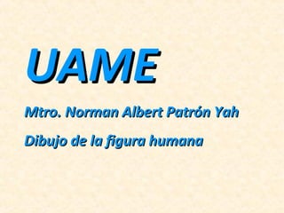 UAMEUAME
Mtro. Norman Albert Patrón YahMtro. Norman Albert Patrón Yah
Dibujo de la figura humanaDibujo de la figura humana
 