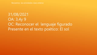 31/08/2021
OA: 3,4y 9
OC: Reconocer el lenguaje figurado
Presente en el texto poético: El sol
Revisemos las actividades clase anterior
 