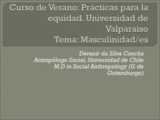 Devanir da Silva Concha
Antropólogo Social, Universidad de Chile
       M.D in Social Anthropology (U. de
                           Gotemburgo)
 